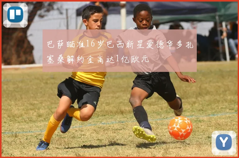 巴萨瞄准16岁巴西新星爱德华多孔塞桑解约金高达1亿欧元
