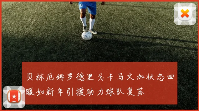贝林厄姆罗德里戈卡马文加状态回暖如新年引援助力球队复苏