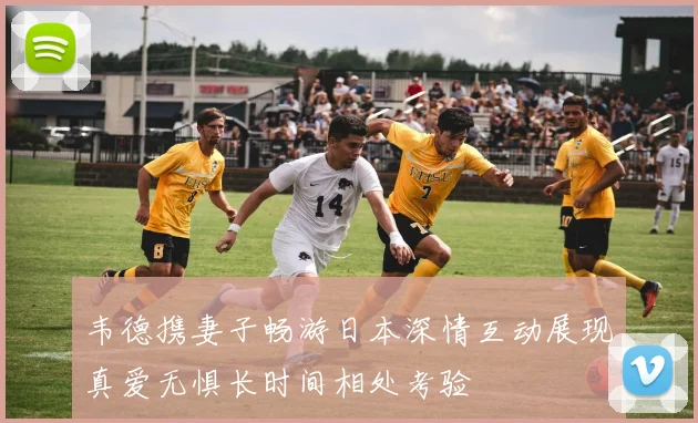 韦德携妻子畅游日本深情互动展现真爱无惧长时间相处考验