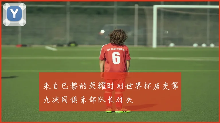 来自巴黎的荣耀时刻世界杯历史第九次同俱乐部队长对决