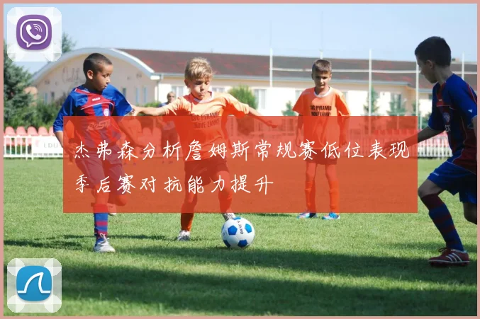 杰弗森分析詹姆斯常规赛低位表现季后赛对抗能力提升
