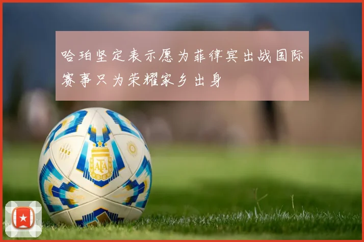哈珀坚定表示愿为菲律宾出战国际赛事只为荣耀家乡出身