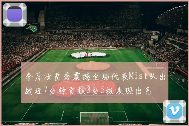 李月汝首秀震撼全场代表Mist队出战近7分钟贡献3分5板表现出色