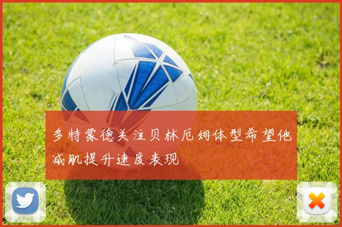 多特蒙德关注贝林厄姆体型希望他减肌提升速度表现