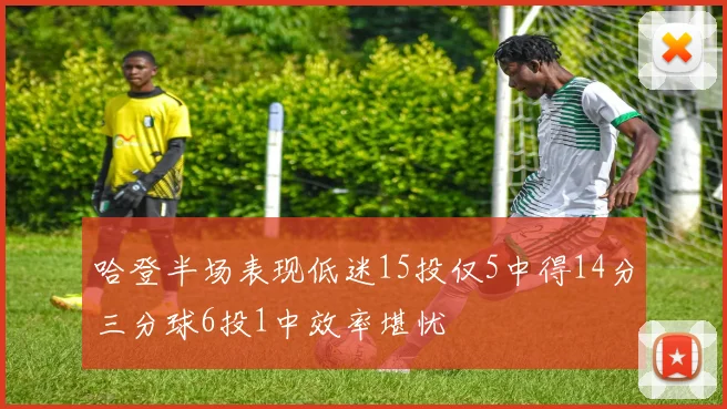 哈登半场表现低迷15投仅5中得14分三分球6投1中效率堪忧