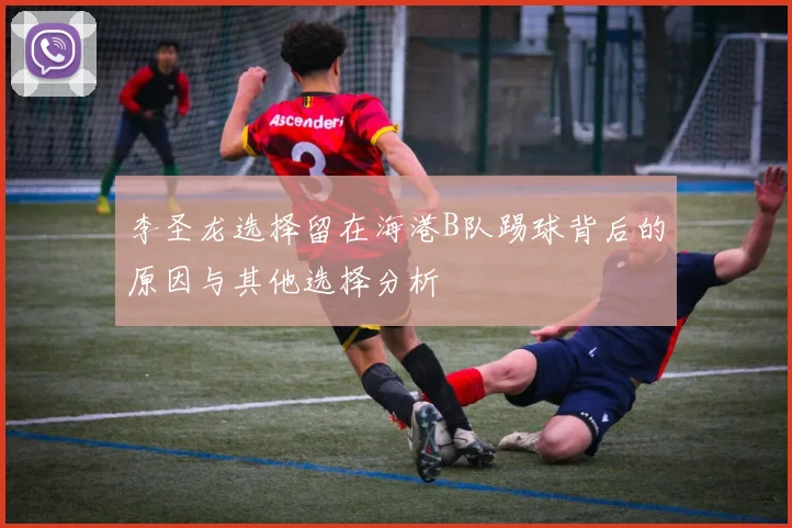 李圣龙选择留在海港B队踢球背后的原因与其他选择分析
