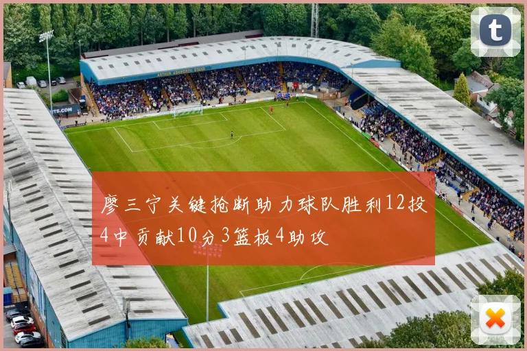 廖三宁关键抢断助力球队胜利12投4中贡献10分3篮板4助攻