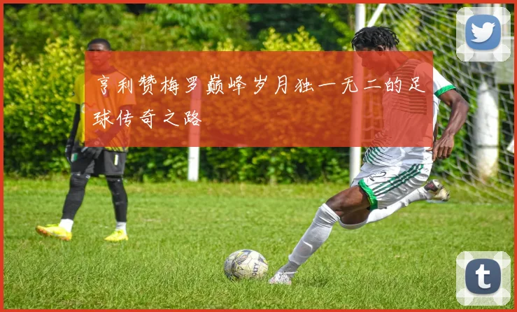 亨利赞梅罗巅峰岁月独一无二的足球传奇之路
