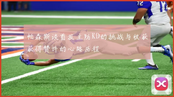 帕森斯谈首发主防KD的挑战与收获获得赞许的心路历程