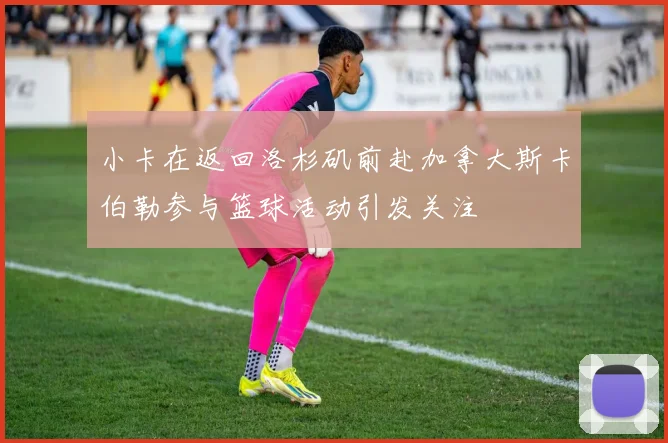 小卡在返回洛杉矶前赴加拿大斯卡伯勒参与篮球活动引发关注