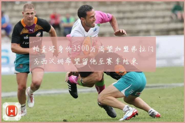 帕奎塔身价3500万渴望加盟弗拉门戈西汉姆希望留他至赛季结束