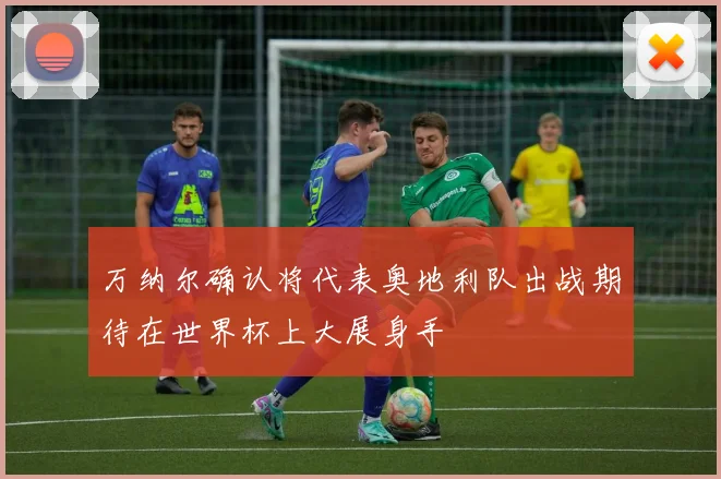 万纳尔确认将代表奥地利队出战期待在世界杯上大展身手