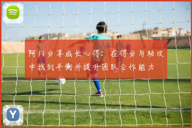 阿门分享成长心得：在得分与助攻中找到平衡并提升团队合作能力