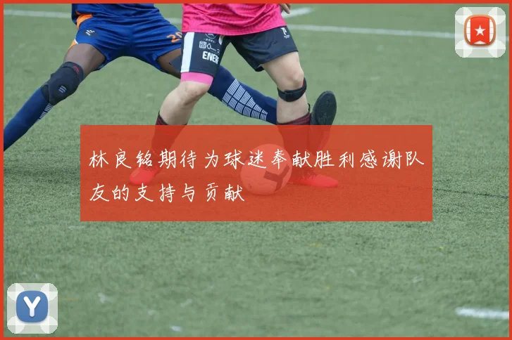 林良铭期待为球迷奉献胜利感谢队友的支持与贡献