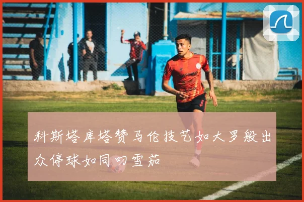 科斯塔库塔赞马伦技艺如大罗般出众停球如同叼雪茄