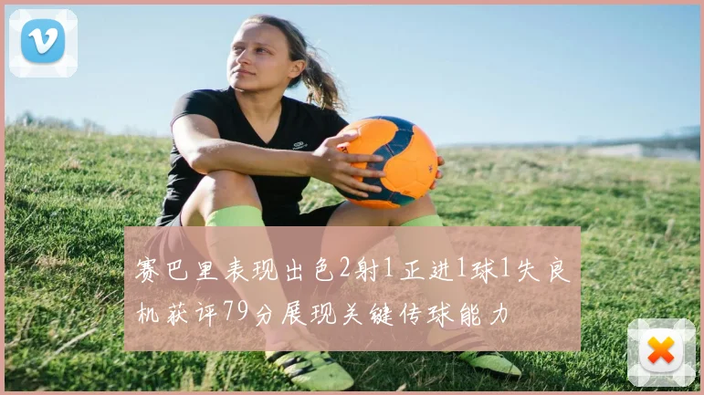 赛巴里表现出色2射1正进1球1失良机获评79分展现关键传球能力