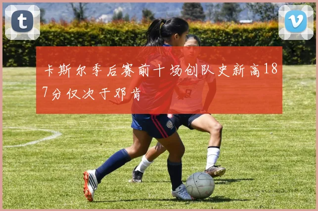 卡斯尔季后赛前十场创队史新高187分仅次于邓肯