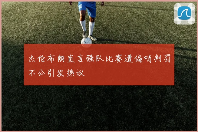 杰伦布朗直言强队比赛遭偏哨判罚不公引发热议