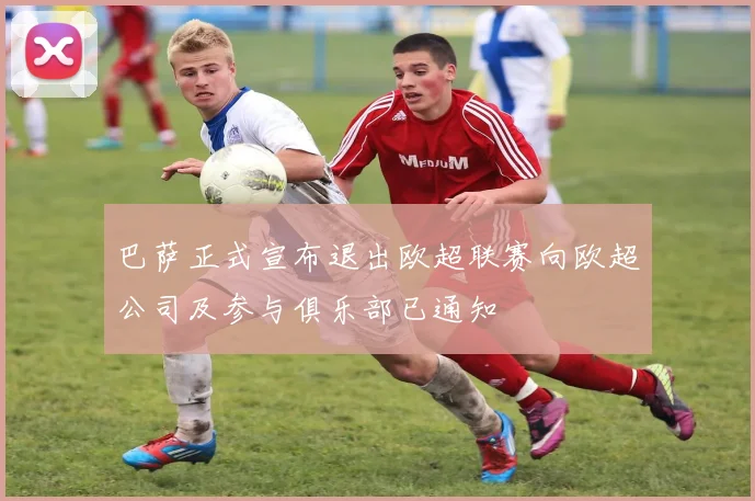 巴萨正式宣布退出欧超联赛向欧超公司及参与俱乐部已通知