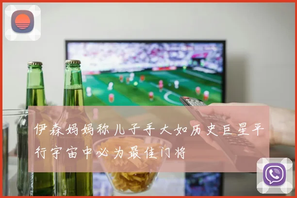 伊森妈妈称儿子手大如历史巨星平行宇宙中必为最佳门将
