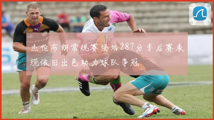 杰伦布朗常规赛场均287分季后赛表现依旧出色助力球队争冠