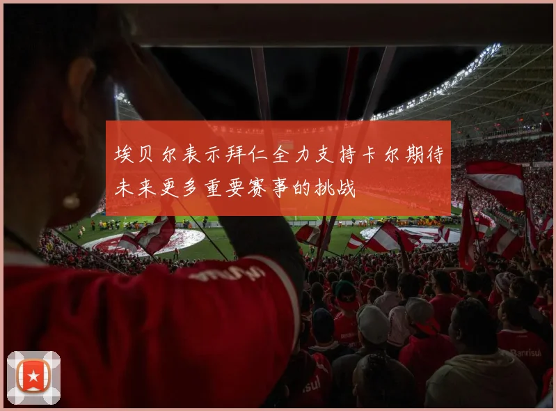 埃贝尔表示拜仁全力支持卡尔期待未来更多重要赛事的挑战