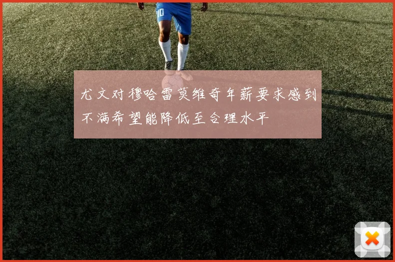 尤文对穆哈雷莫维奇年薪要求感到不满希望能降低至合理水平
