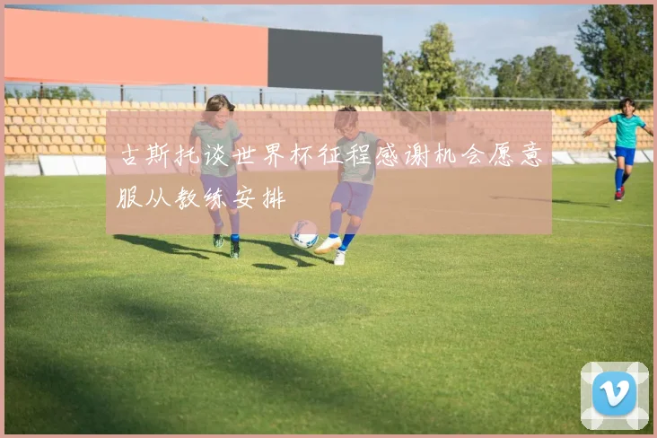 古斯托谈世界杯征程感谢机会愿意服从教练安排