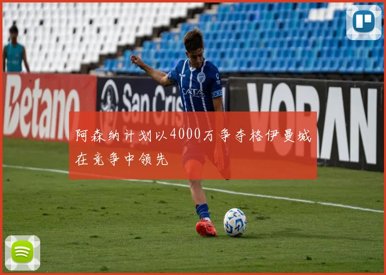 阿森纳计划以4000万争夺格伊曼城在竞争中领先