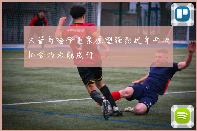 火箭与哈登重聚愿望强烈近年两次机会均未能成行